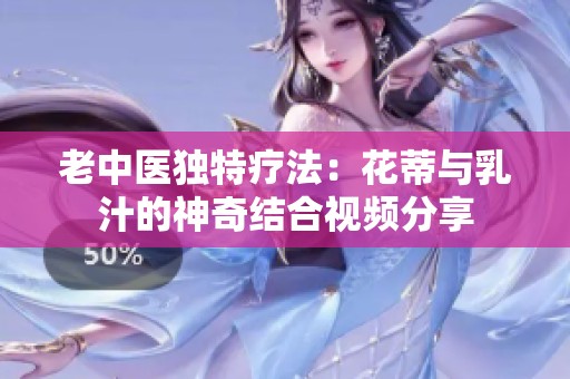 老中医独特疗法：花蒂与乳汁的神奇结合视频分享