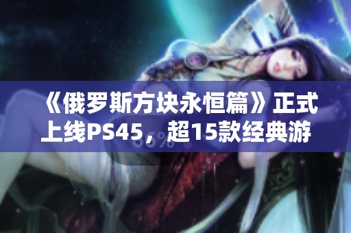 《俄罗斯方块永恒篇》正式上线PS45，超15款经典游戏尽在其中！