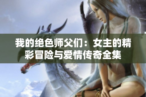 我的绝色师父们：女主的精彩冒险与爱情传奇全集