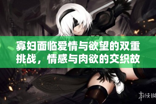 寡妇面临爱情与欲望的双重挑战，情感与肉欲的交织故事