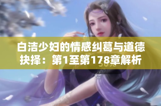 白洁少妇的情感纠葛与道德抉择：第1至第178章解析