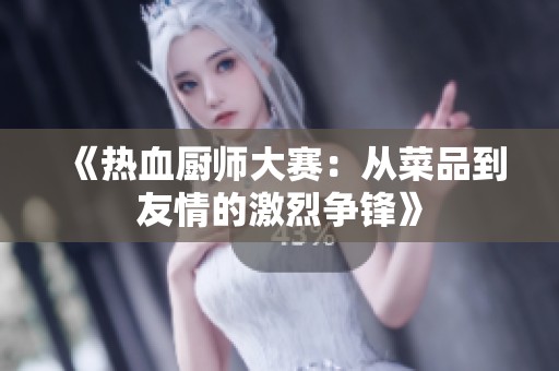 《热血厨师大赛：从菜品到友情的激烈争锋》