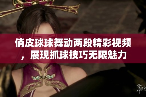 俏皮球球舞动两段精彩视频，展现抓球技巧无限魅力