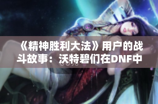 《精神胜利大法》用户的战斗故事：沃特碧们在DNF中的传奇征程