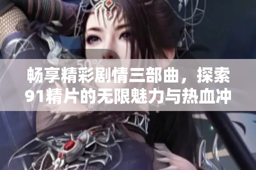 畅享精彩剧情三部曲，探索91精片的无限魅力与热血冲击