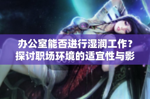 办公室能否进行湿润工作？探讨职场环境的适宜性与影响