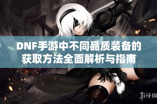 DNF手游中不同品质装备的获取方法全面解析与指南