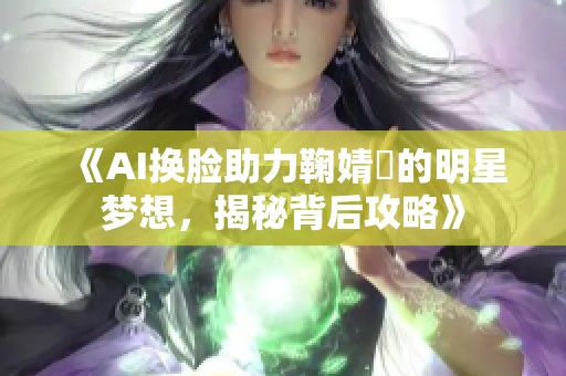 《AI换脸助力鞠婧祎的明星梦想，揭秘背后攻略》
