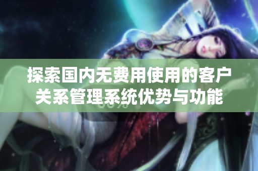 探索国内无费用使用的客户关系管理系统优势与功能