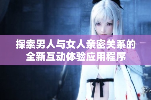 探索男人与女人亲密关系的全新互动体验应用程序