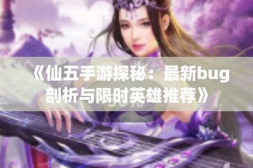 《仙五手游探秘：最新bug剖析与限时英雄推荐》