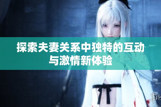探索夫妻关系中独特的互动与激情新体验