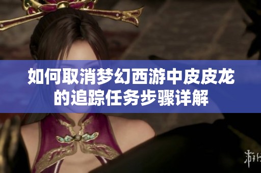 如何取消梦幻西游中皮皮龙的追踪任务步骤详解