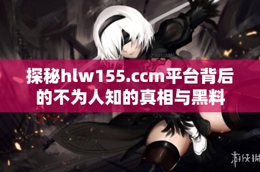 探秘hlw155.ccm平台背后的不为人知的真相与黑料
