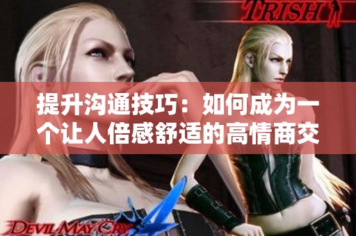 提升沟通技巧：如何成为一个让人倍感舒适的高情商交流者