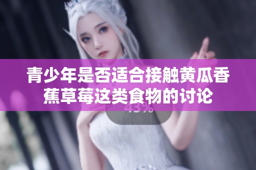 青少年是否适合接触黄瓜香蕉草莓这类食物的讨论