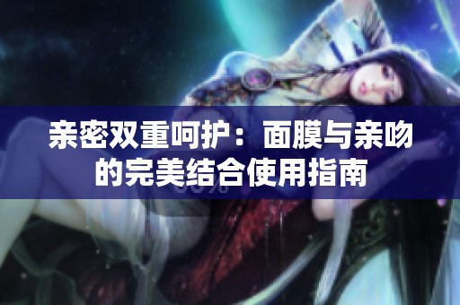 亲密双重呵护：面膜与亲吻的完美结合使用指南