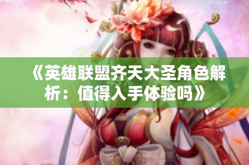 《英雄联盟齐天大圣角色解析：值得入手体验吗》