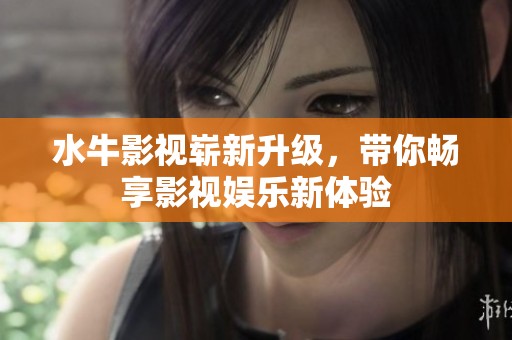 水牛影视崭新升级，带你畅享影视娱乐新体验