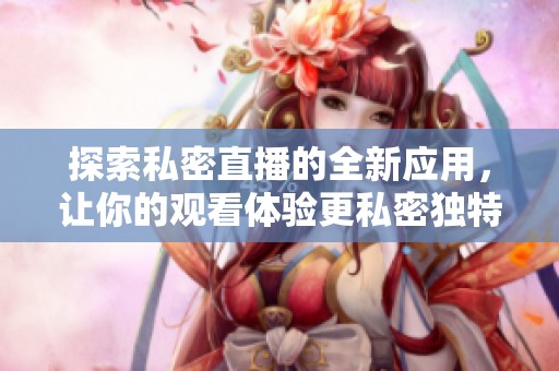 探索私密直播的全新应用，让你的观看体验更私密独特