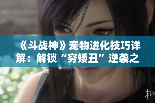 《斗战神》宠物进化技巧详解：解锁“穷矮丑”逆袭之路
