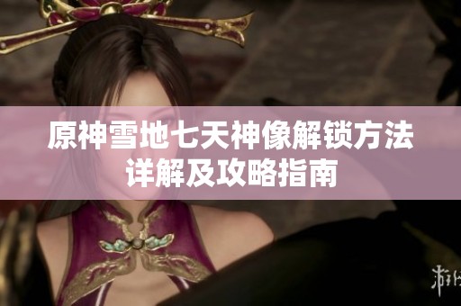 原神雪地七天神像解锁方法详解及攻略指南