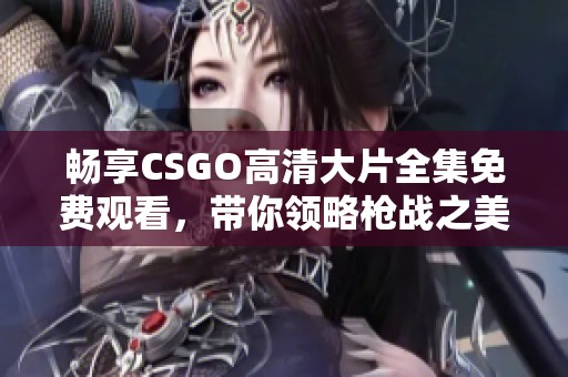 畅享CSGO高清大片全集免费观看，带你领略枪战之美