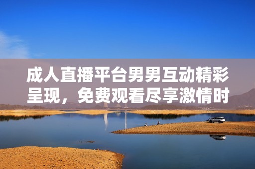 成人直播平台男男互动精彩呈现，免费观看尽享激情时刻