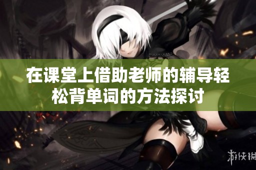 在课堂上借助老师的辅导轻松背单词的方法探讨