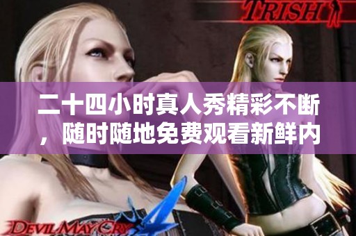 二十四小时真人秀精彩不断，随时随地免费观看新鲜内容