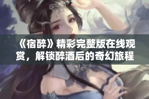 《宿醉》精彩完整版在线观赏，解锁醉酒后的奇幻旅程