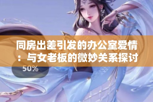 同房出差引发的办公室爱情：与女老板的微妙关系探讨