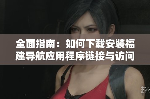 全面指南：如何下载安装福建导航应用程序链接与访问方法