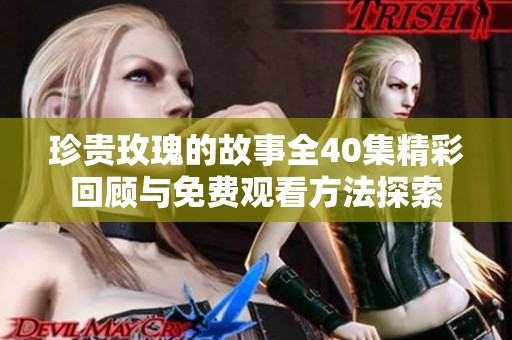 珍贵玫瑰的故事全40集精彩回顾与免费观看方法探索