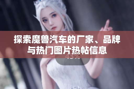 探索魔兽汽车的厂家、品牌与热门图片热帖信息
