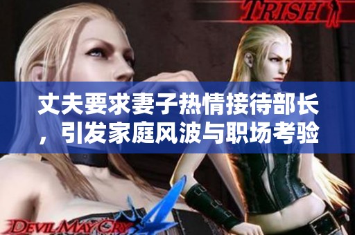 丈夫要求妻子热情接待部长，引发家庭风波与职场考验
