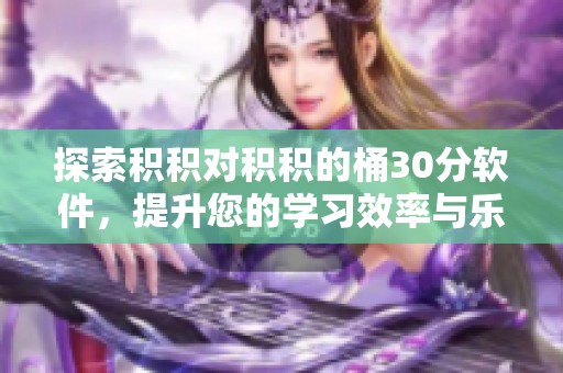 探索积积对积积的桶30分软件，提升您的学习效率与乐趣
