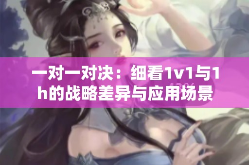 一对一对决：细看1v1与1h的战略差异与应用场景