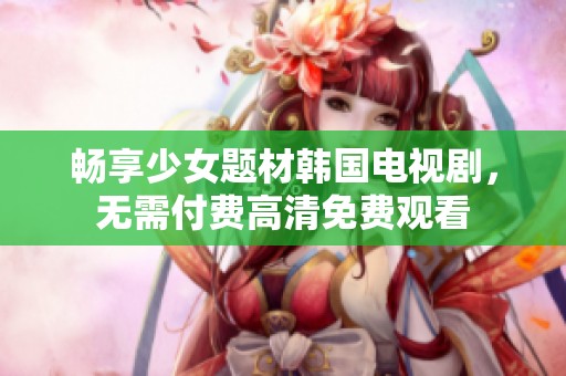 畅享少女题材韩国电视剧，无需付费高清免费观看