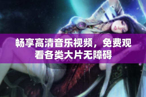 畅享高清音乐视频，免费观看各类大片无障碍