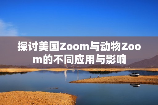 探讨美国Zoom与动物Zoom的不同应用与影响