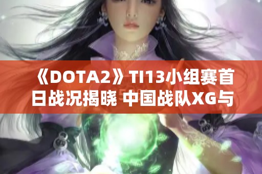 《DOTA2》TI13小组赛首日战况揭晓 中国战队XG与Zero表现优异