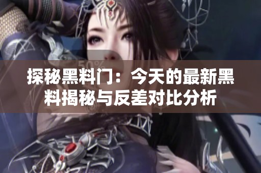 探秘黑料门：今天的最新黑料揭秘与反差对比分析