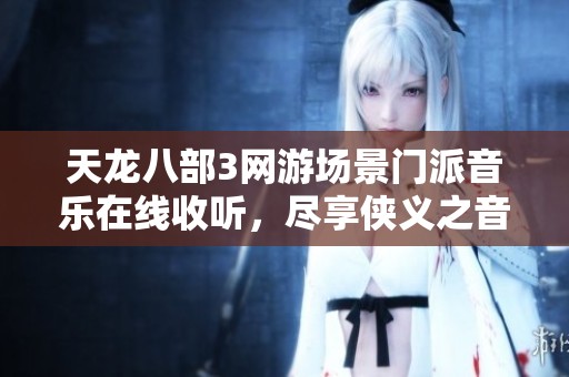 天龙八部3网游场景门派音乐在线收听，尽享侠义之音