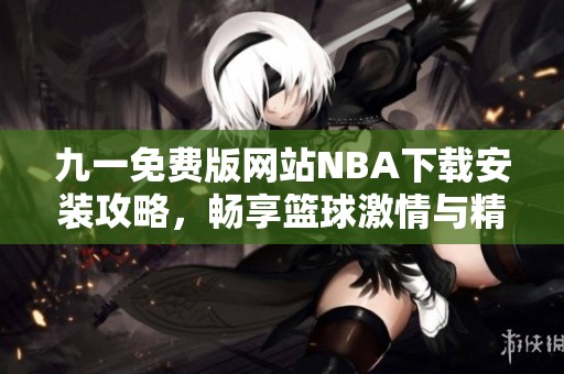 九一免费版网站NBA下载安装攻略，畅享篮球激情与精彩赛事