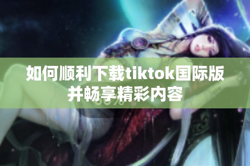 如何顺利下载tiktok国际版并畅享精彩内容