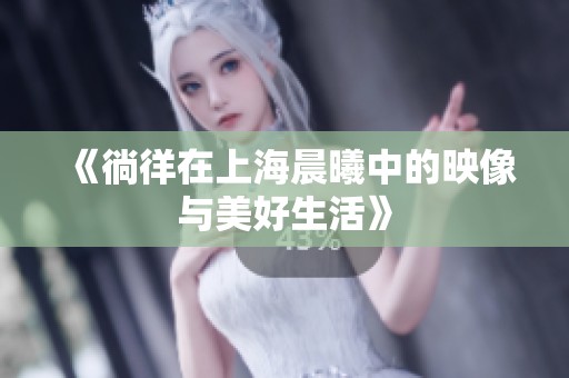 《徜徉在上海晨曦中的映像与美好生活》
