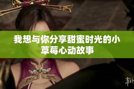 我想与你分享甜蜜时光的小草莓心动故事