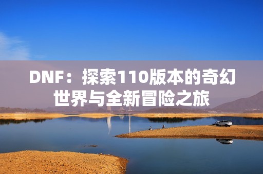 DNF：探索110版本的奇幻世界与全新冒险之旅