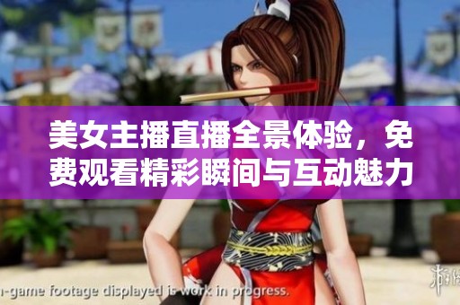 美女主播直播全景体验，免费观看精彩瞬间与互动魅力